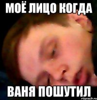 МОЁ ЛИЦО КОГДА ВАНЯ ПОШУТИЛ