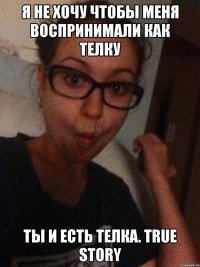 Я не хочу чтобы меня воспринимали как телку Ты и есть телка. True Story