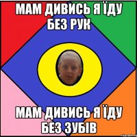 Мам дивись я їду без рук мам дивись я їду без зубів