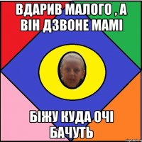 Вдарив малого , а він дзвоне мамі Біжу куда очі бачуть