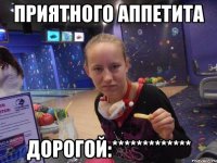 Приятного аппетита Дорогой:*************