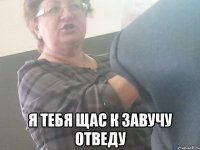  я тебя щас к завучу отведу