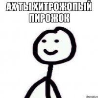 Ах ты хитрожопый пирожок 