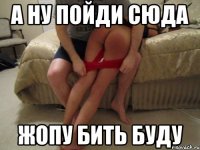 а ну пойди сюда жопу бить буду