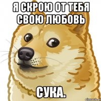 Я скрою от тебя свою любовь сука.