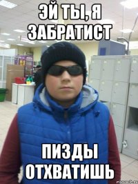 эй ты, я забратист пизды отхватишь