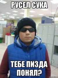 Русел сука Тебе пизда понял?