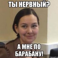 Ты нервный? А мне по барабану!