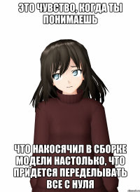 это чувство, когда ты понимаешь что накосячил в сборке модели настолько, что придется переделывать все с нуля