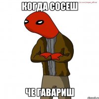 когда сосеш че гавариш