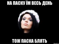 НА ПАСКУ ЇМ ВЕСЬ ДЕНЬ ТОЖ ПАСКА БЛЯТЬ