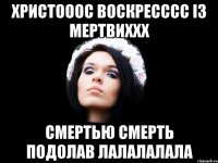 ХРИСТОООС ВОСКРЕСССС ІЗ МЕРТВИХХХ СМЕРТЬЮ СМЕРТЬ ПОДОЛАВ ЛАЛАЛАЛАЛА