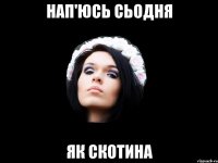 НАП'ЮСЬ СЬОДНЯ ЯК СКОТИНА
