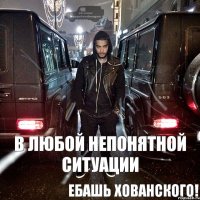 В любой непонятной ситуации ебашь Хованского!