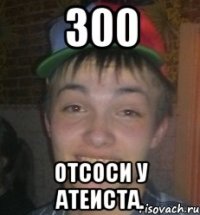 300 Отсоси у атеиста.