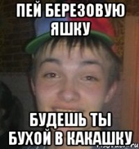 Пей березовую Яшку Будешь ты бухой в какашку