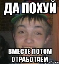 Да похуй Вместе потом отработаем