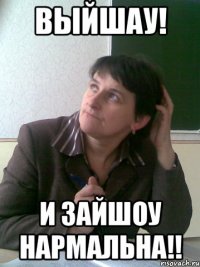 Выйшау! И зайшоу нармальна!!