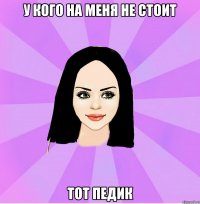 у кого на меня не стоит тот педик