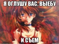 Я оглушу вас, выебу И съем