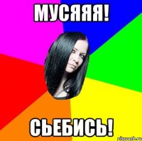 МУСЯЯЯ! СЬЕБИСЬ!