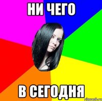Ни чего В сегодня