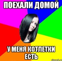 поехали домой у меня котлетки есть