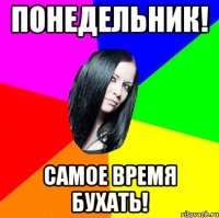 Понедельник! самое время бухать!