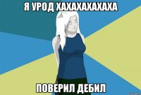 Я урод Хахахахахаха Поверил Дебил