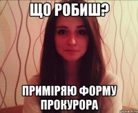 що робиш? приміряю форму прокурора