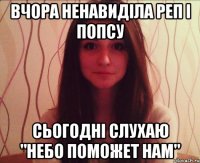 вчора ненавиділа реп і попсу сьогодні слухаю "небо поможет нам"