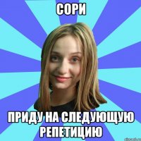 Сори приду на следующую репетицию