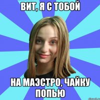 Вит, я с тобой на маэстро, чайку попью