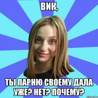 Вик, ты парню своему дала уже? Нет? Почему?