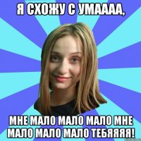 Я схожу с умаааа, мне мало мало мало мне мало мало мало тебяяяя!