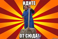 Идите От сюда!