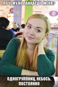 почему не лайкаешь меня? одногруппниц, небось, постоянно