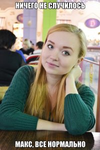 ничего не случилось Макс, все нормально