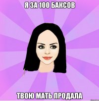 я за 100 баксов твою мать продала