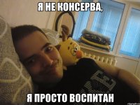 я не консерва, Я просто воспитан