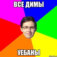 все димы уебаны