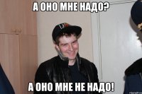 А оно мне надо? А оно мне не надо!