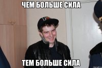 ЧЕМ БОЛЬШЕ СИЛА ТЕМ БОЛЬШЕ СИЛА