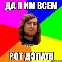 Да я им всем Рот дэлал!