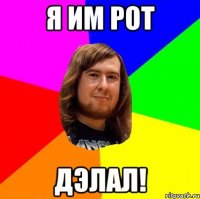 Я ИМ РОТ ДЭЛАЛ!