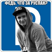 Федь, что за Руслан? Да!