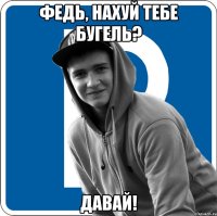 Федь, нахуй тебе Бугель? Давай!