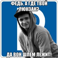 Федь, а где твой рюкзак? Да вон шлем лежит!