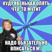кудрявенькая опять что-то мутит надо обязательно вписаться m/