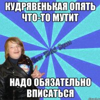кудрявенькая опять что-то мутит надо обязательно вписаться